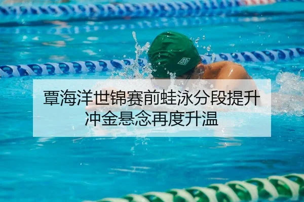 覃海洋世锦赛前蛙泳分段提升 冲金悬念再度升温