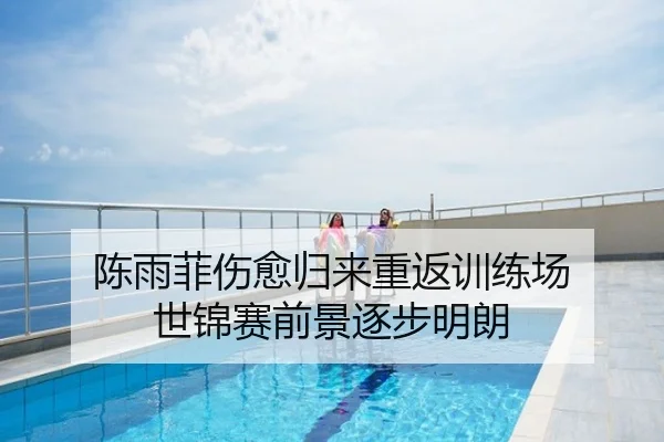 陈雨菲伤愈归来重返训练场 世锦赛前景逐步明朗