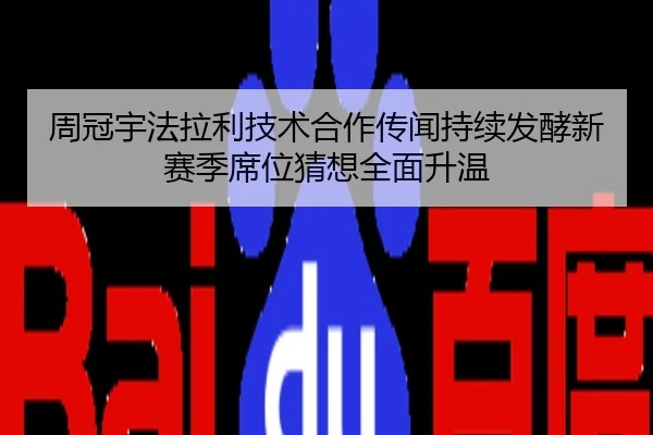 周冠宇法拉利技术合作传闻持续发酵新赛季席位猜想全面升温