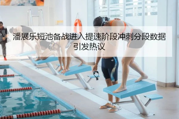 潘展乐短池备战进入提速阶段冲刺分段数据引发热议